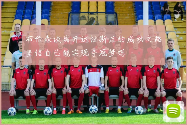 布伦森谈离开达拉斯后的成功之路坚信自己能实现夺冠梦想