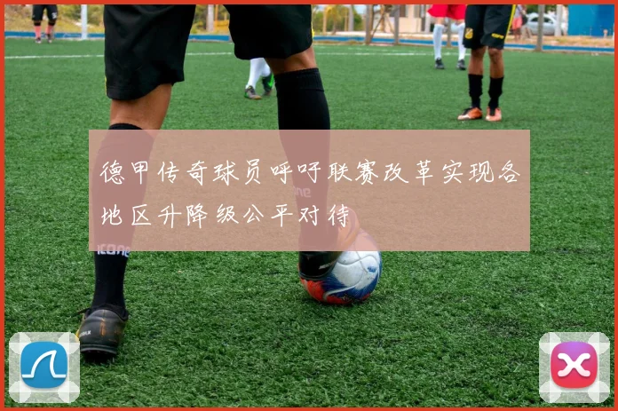 德甲传奇球员呼吁联赛改革实现各地区升降级公平对待