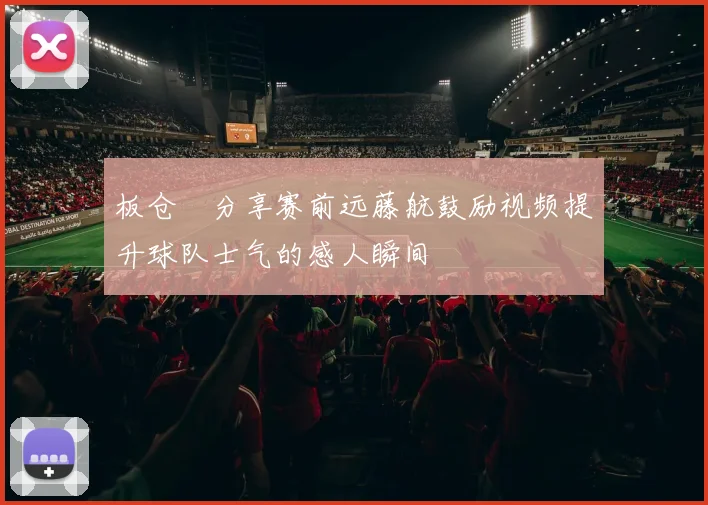 板仓滉分享赛前远藤航鼓励视频提升球队士气的感人瞬间