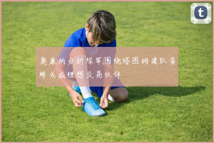 奥康纳分析绿军围绕塔图姆建队黄蜂或成理想交易伙伴