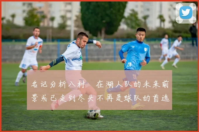 名记分析八村塁在湖人队的未来前景或已走到尽头不再是球队的首选目标