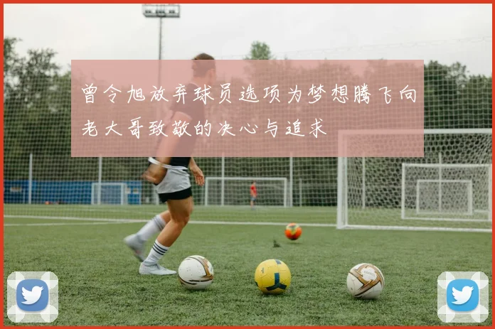 曾令旭放弃球员选项为梦想腾飞向老大哥致敬的决心与追求