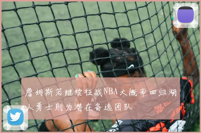 詹姆斯若继续征战NBA大概率回归湖人勇士则为潜在备选团队