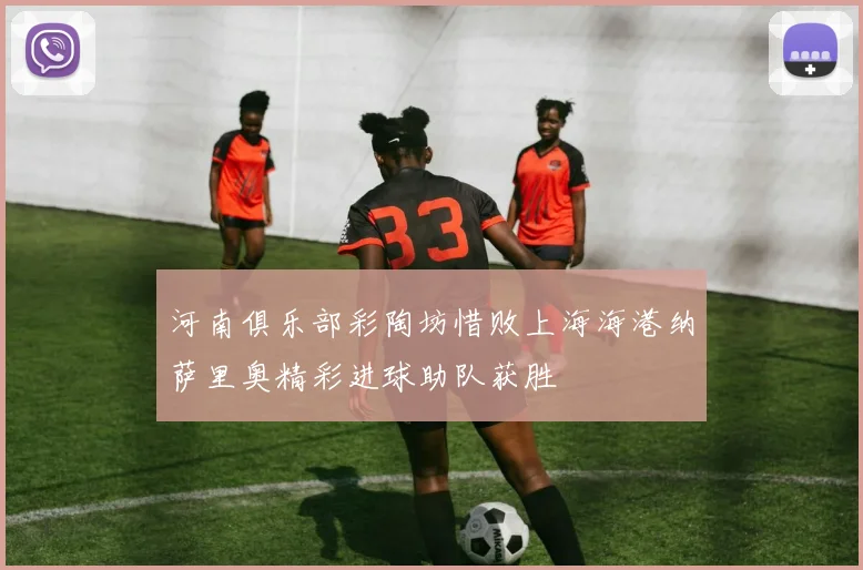河南俱乐部彩陶坊惜败上海海港纳萨里奥精彩进球助队获胜