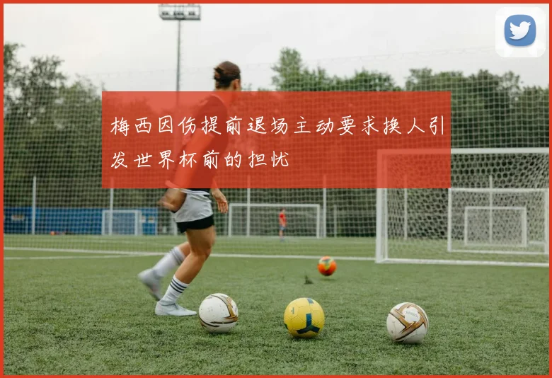 梅西因伤提前退场主动要求换人引发世界杯前的担忧
