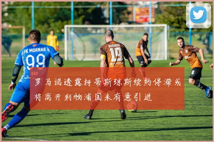罗马诺透露柯蒂斯琼斯续约停滞或将离开利物浦国米有意引进