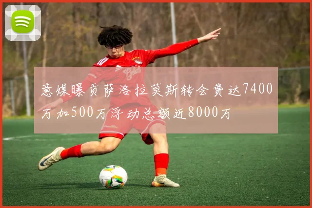 意媒曝贡萨洛拉莫斯转会费达7400万加500万浮动总额近8000万