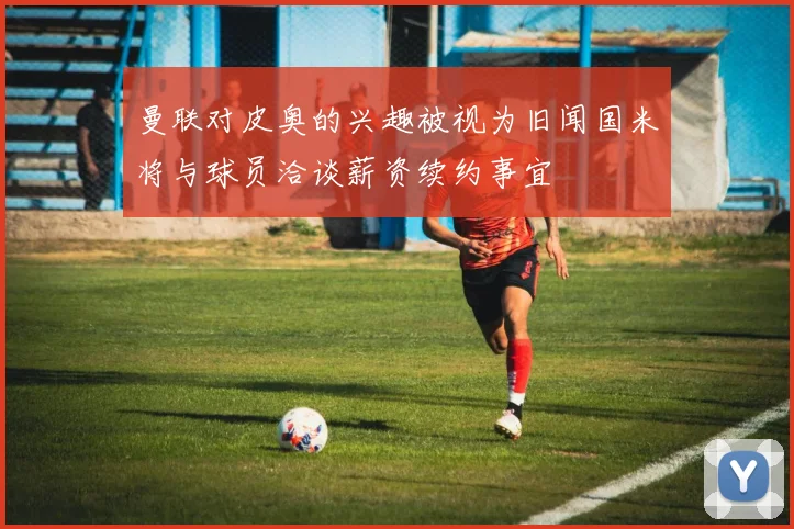 曼联对皮奥的兴趣被视为旧闻国米将与球员洽谈薪资续约事宜
