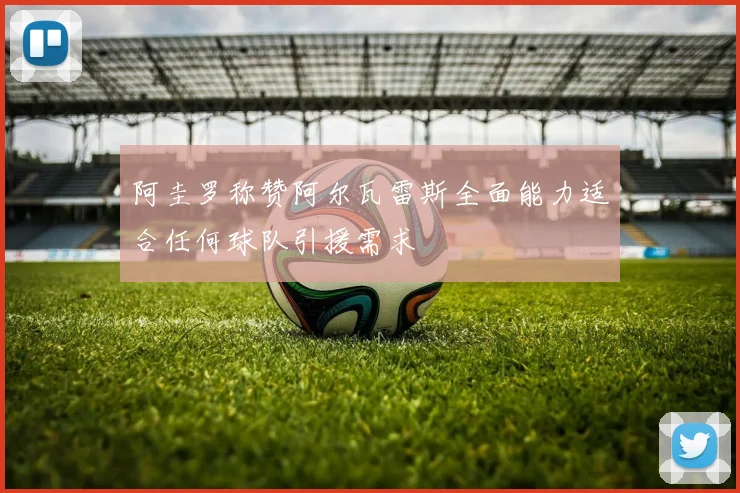 阿圭罗称赞阿尔瓦雷斯全面能力适合任何球队引援需求