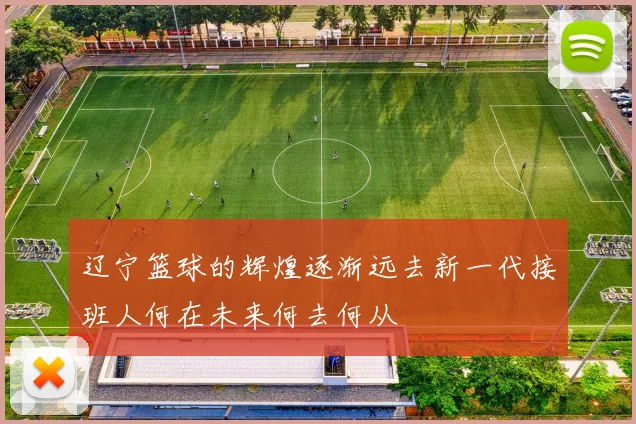 辽宁篮球的辉煌逐渐远去新一代接班人何在未来何去何从
